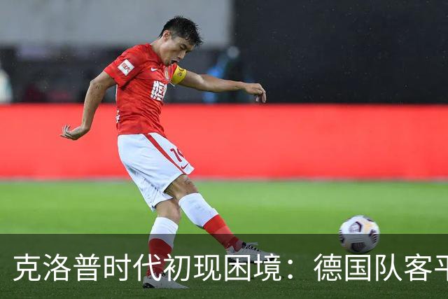 克洛普时代初现困境：德国队客平希腊，新帅执教战绩不佳