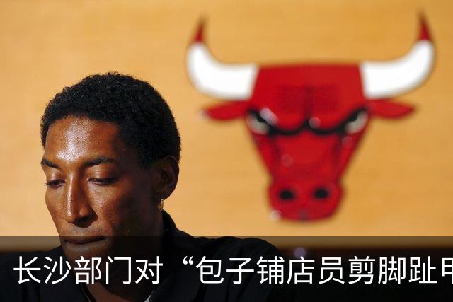 长沙部门对“包子铺店员剪脚趾甲”事件进行停业整顿处理